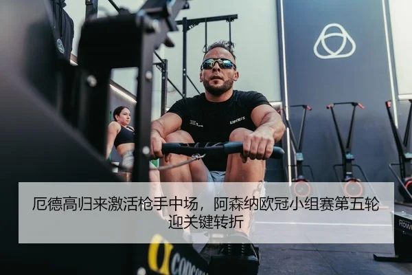 厄德高归来激活枪手中场，阿森纳欧冠小组赛第五轮迎关键转折