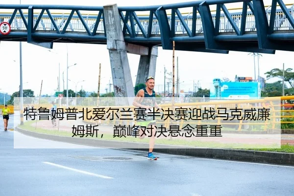 特鲁姆普北爱尔兰赛半决赛迎战马克威廉姆斯，巅峰对决悬念重重
